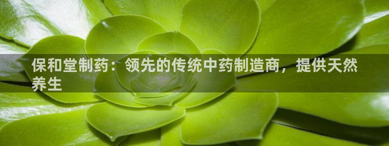 九游老哥俱乐部官网登录：保和堂制药：领先的传统中药制造商，提供天然
养生
