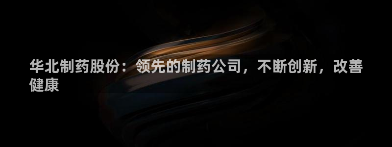 九游老哥俱乐部登录：华北制药股份：领先的制药公司，不断创新，改善
健康